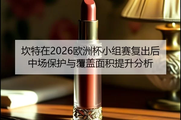 坎特在2026欧洲杯小组赛复出后中场保护与覆盖面积提升分析